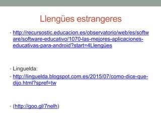 Llengües estrangeres
• http://recursostic.educacion.es/observatorio/web/es/softw
are/software-educativo/1070-las-mejores-aplicaciones-
educativas-para-android?start=4Llengües
• Linguelda:
• http://linguelda.blogspot.com.es/2015/07/como-dice-que-
dijo.html?spref=tw
• (http://goo.gl/7nelh)
 