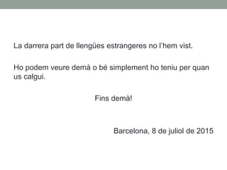 La darrera part de llengües estrangeres no l’hem vist.
Ho podem veure demà o bé simplement ho teniu per quan
us calgui.
Fins demà!
Barcelona, 8 de juliol de 2015
 