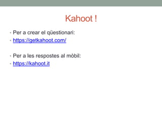 Kahoot !
• Per a crear el qüestionari:
• https://getkahoot.com/
• Per a les respostes al mòbil:
• https://kahoot.it
 