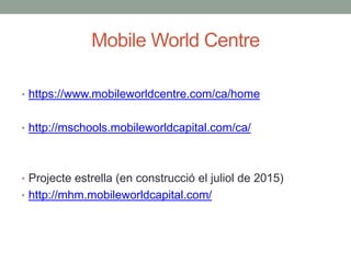 Mobile World Centre
• https://www.mobileworldcentre.com/ca/home
• http://mschools.mobileworldcapital.com/ca/
• Projecte estrella (en construcció el juliol de 2015)
• http://mhm.mobileworldcapital.com/
 