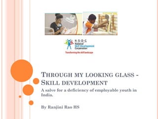 THROUGH MY LOOKING GLASS -
SKILL DEVELOPMENT
A salve for a deficiency of employable youth in
India.
By Ranjini Rao HS
 