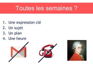 Toutes les semaines ?
1. Une expression clé
2. Un sujet
3. Un plan
4. Une heure
 