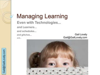 Managing Learning
                      Even with Technologies...
                      and Learners...
                      and schedules...
                      and glitches...                      Gail Lovely
                      and...                      Gail@GailLovely.com
Gail@GailLovely.com
 