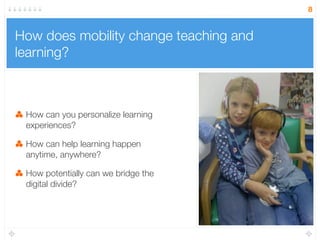 How does mobility change teaching and
learning?
How can you personalize learning
experiences?
How can help learning happen
anytime, anywhere?
How potentially can we bridge the
digital divide?
8
 
