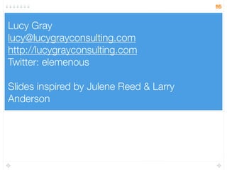 Lucy Gray
lucy@lucygrayconsulting.com
http://lucygrayconsulting.com
Twitter: elemenous
Slides inspired by Julene Reed & Larry
Anderson
95
 