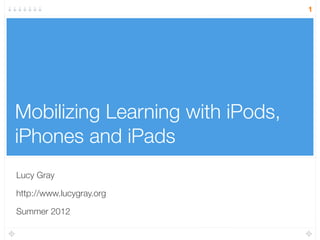 Mobilizing Learning with iPods,
iPhones and iPads
Lucy Gray
http://www.lucygray.org
Summer 2012
1
 