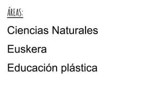 ÁREAS:
Ciencias Naturales
Euskera
Educación plástica
 