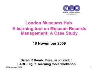 London Museums Hub  E-learning tool on Museum Records Management: A Case Study 18 November 2009 18 November 2009 Sarah R Demb , Museum of London FARO  Digital learning tools  workshop 