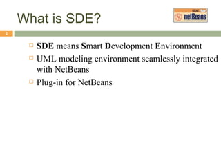 What is SDE? SDE  means  S mart  D evelopment  E nvironment UML modeling environment seamlessly integrated with NetBeans Plug-in for NetBeans 