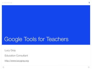 Google Tools for Teachers
Lucy Gray
Education Consultant
http://www.lucygray.org
1
 