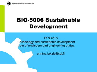 BIO-5006 Sustainable
Development
27.3.2013
-technology and sustainable development
-role of engineers and engineering ethics
annina.takala@tut.fi
 