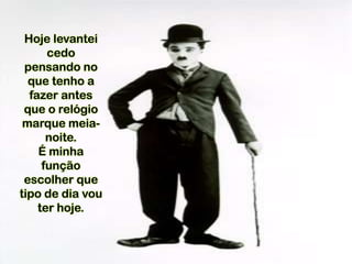 Hoje levantei
cedo
pensando no
que tenho a
fazer antes
que o relógio
marque meia-
noite.
É minha
função
escolher que
tipo de dia vou
ter hoje.
 