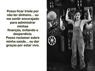 Posso ficar triste por
não ter dinheiro... ou
me sentir encorajado
para administrar
minhas
finanças, evitando o
desperdício.
Posso reclamar sobre
minha saúde... ou dar
graças por estar vivo.
 