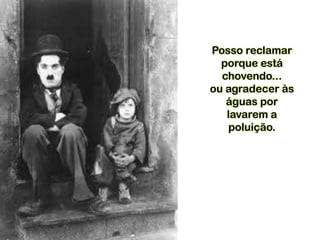 Posso reclamar
porque está
chovendo...
ou agradecer às
águas por
lavarem a
poluição.
 