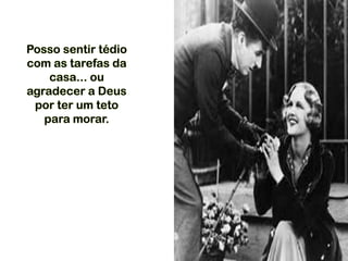 Posso sentir tédio
com as tarefas da
casa... ou
agradecer a Deus
por ter um teto
para morar.
 