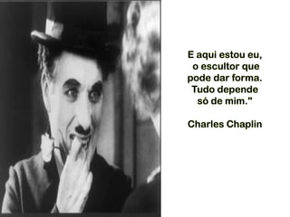 E aqui estou eu,
o escultor que
pode dar forma.
Tudo depende
só de mim."
Charles Chaplin
 