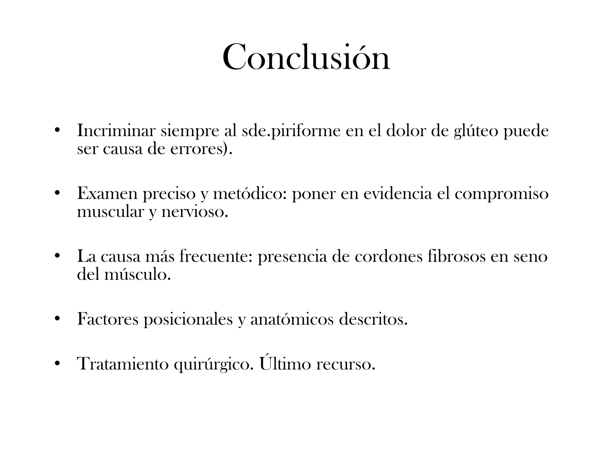 Conclusión
• Incriminar siempre al sde.piriforme en el dolor de glúteo puede
  ser causa de errores).

• Examen preciso y metódico: poner en evidencia el compromiso
  muscular y nervioso.

• La causa más frecuente: presencia de cordones fibrosos en seno
  del músculo.

• Factores posicionales y anatómicos descritos.

• Tratamiento quirúrgico. Último recurso.
 
