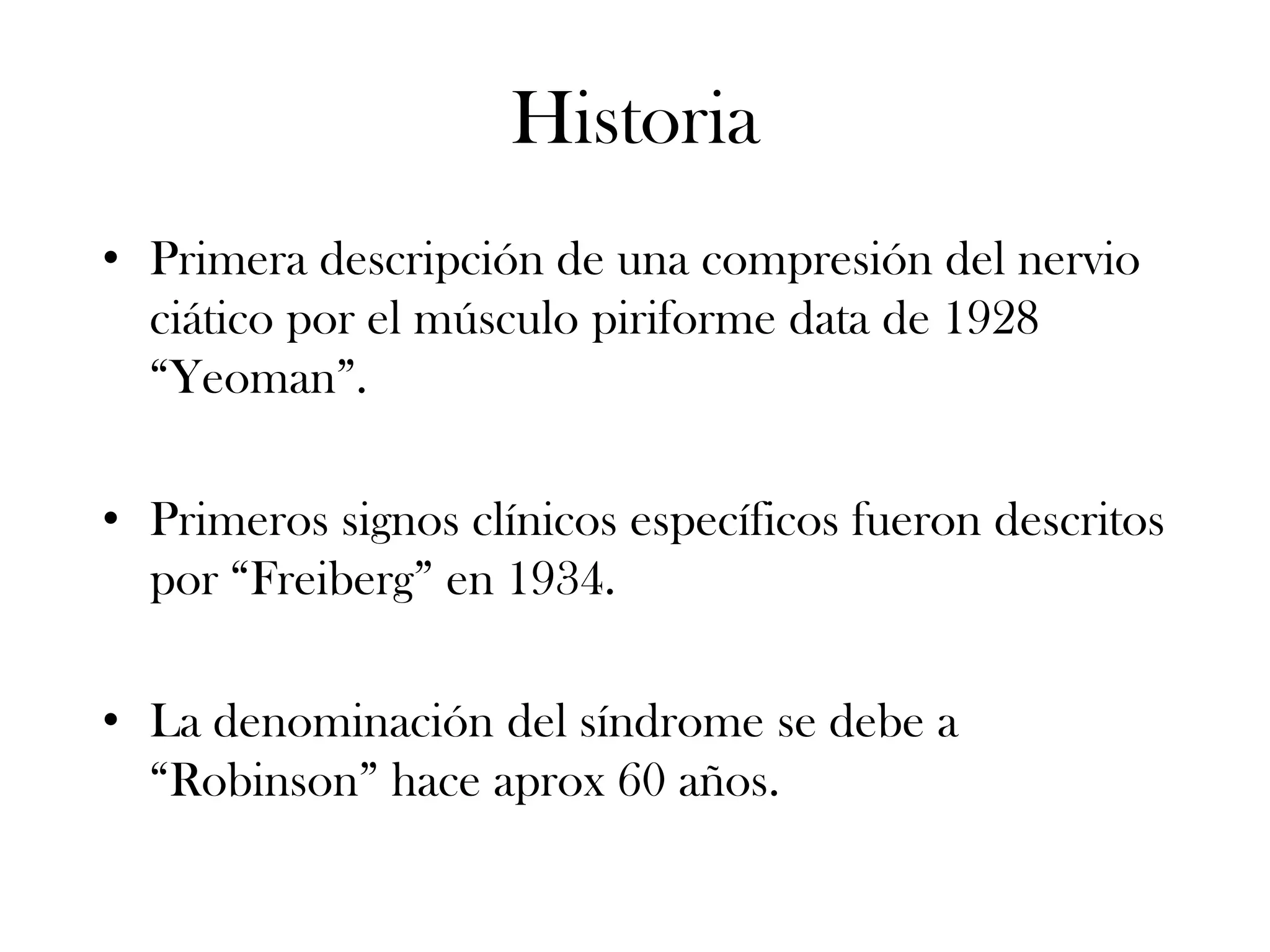 Historia
• Primera descripción de una compresión del nervio
  ciático por el músculo piriforme data de 1928
  “Yeoman”.

• Primeros signos clínicos específicos fueron descritos
  por “Freiberg” en 1934.

• La denominación del síndrome se debe a
  “Robinson” hace aprox 60 años.
 