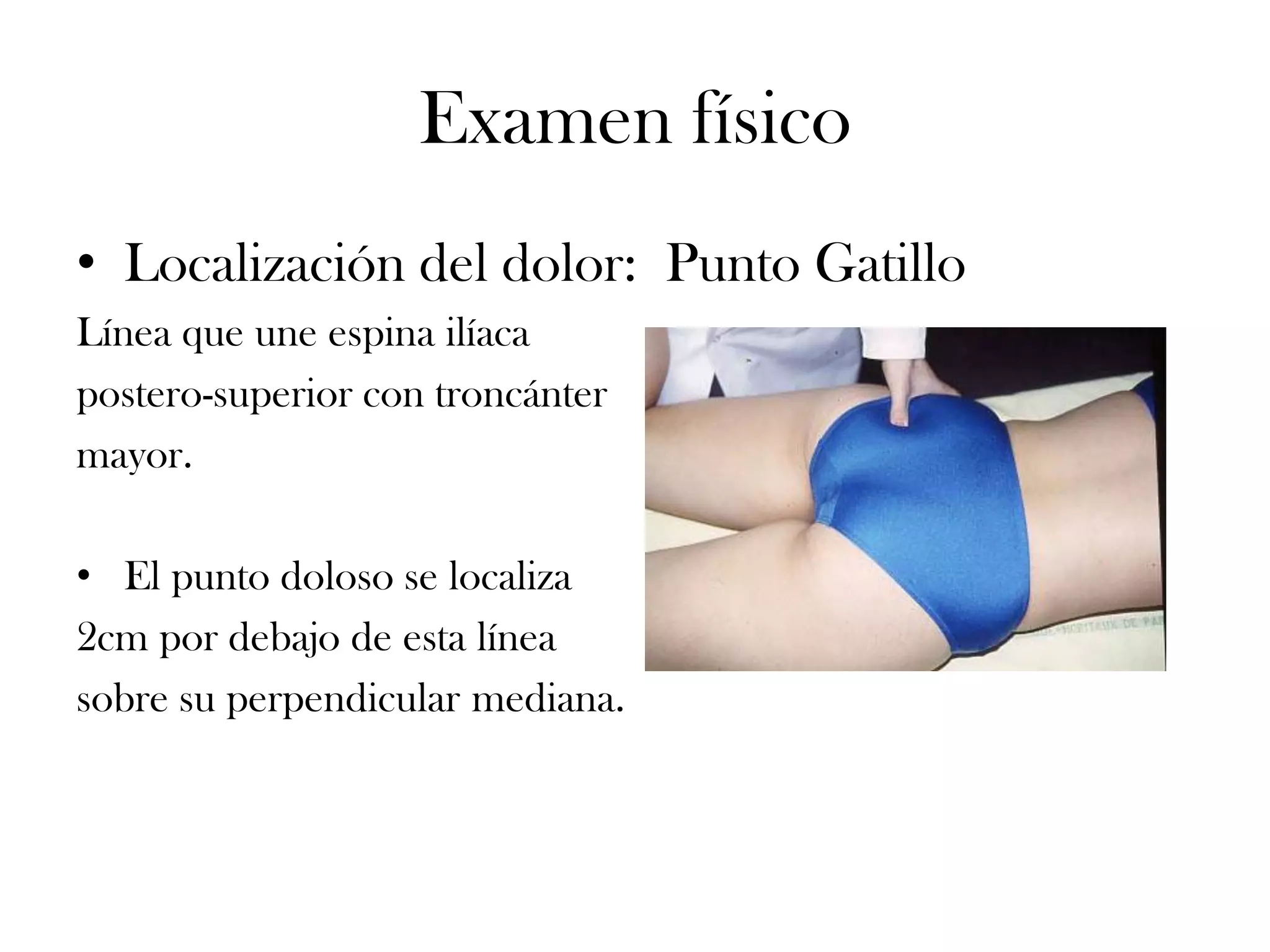 Examen físico
• Localización del dolor: Punto Gatillo
Línea que une espina ilíaca
postero-superior con troncánter
mayor.

• El punto doloso se localiza
2cm por debajo de esta línea
sobre su perpendicular mediana.
 