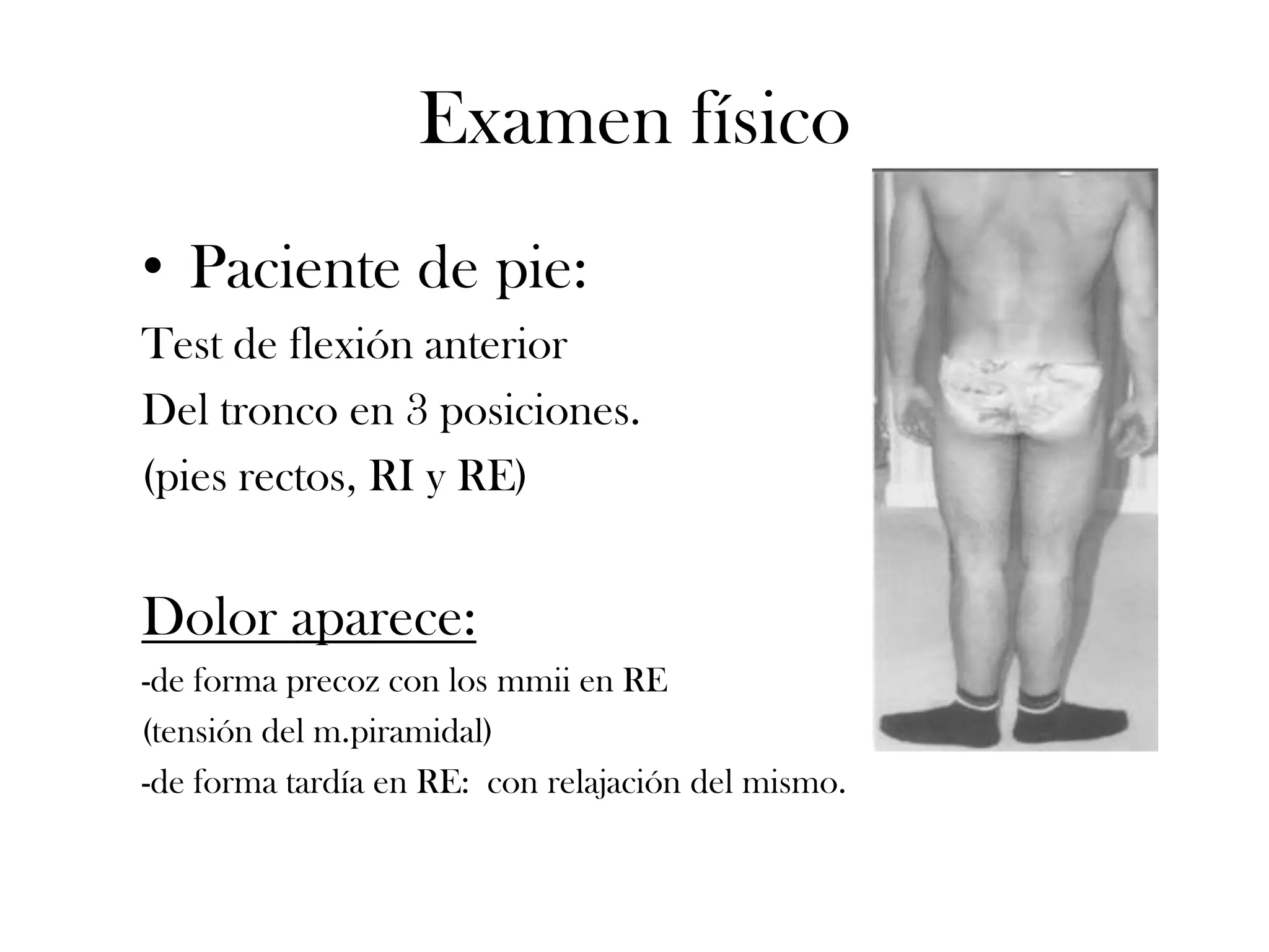Examen físico
• Paciente de pie:
Test de flexión anterior
Del tronco en 3 posiciones.
(pies rectos, RI y RE)


Dolor aparece:
-de forma precoz con los mmii en RE
(tensión del m.piramidal)
-de forma tardía en RE: con relajación del mismo.
 