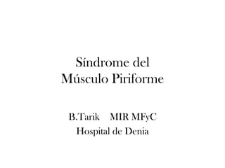 Síndrome del
Músculo Piriforme

 B.Tarik MIR MFyC
  Hospital de Denia
 