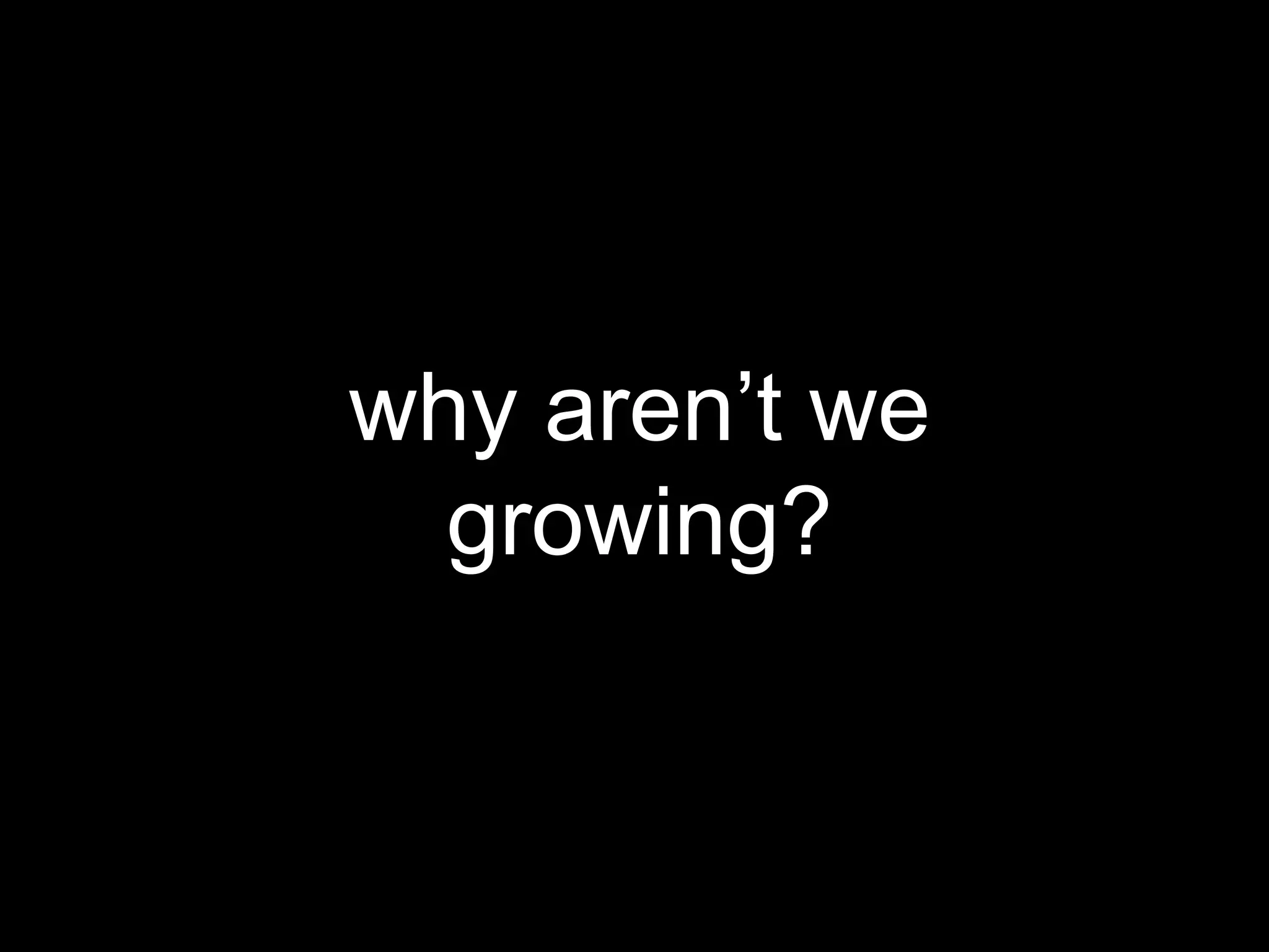 why aren’t we growing? 