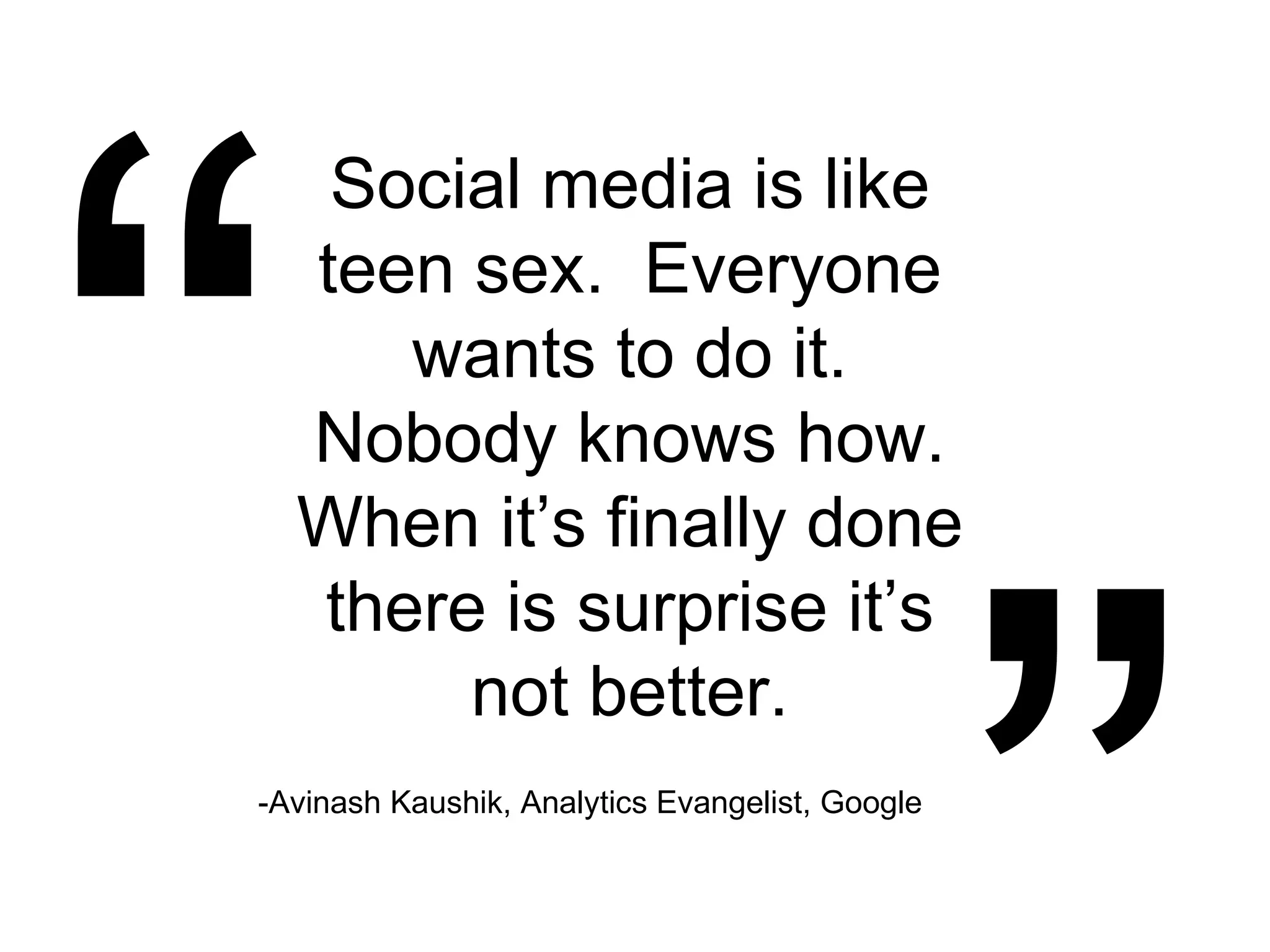 “ ” Social media is like teen sex.  Everyone wants to do it. Nobody knows how. When it’s finally done there is surprise it’s not better. -Avinash Kaushik, Analytics Evangelist, Google 
