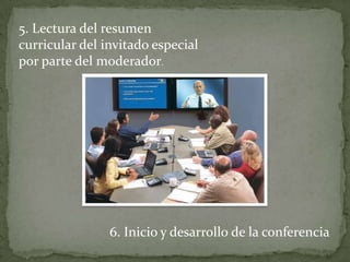 5. Lectura del resumen
curricular del invitado especial
por parte del moderador.




                6. Inicio y desarrollo de la conferencia
 