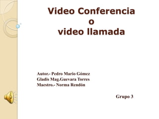 Video Conferencia
              o
       video llamada



Autor.- Pedro Mario Gómez
Gladis Mag.Guevara Torres
Maestro.- Norma Rendón

                            Grupo 3
 