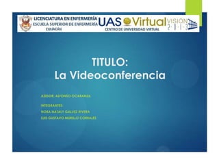 TITULO:
       La Videoconferencia
ASESOR: ALFONSO OCARANZA

INTEGRANTES:
NORA NATALY GALVEZ RIVERA
LUIS GUSTAVO MURILLO CORRALES
 