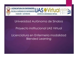 Universidad Autónoma de Sinaloa

  Proyecto institucional UAS Virtual

Licenciatura en Enfermeria modalidad
          Blended Learning
 