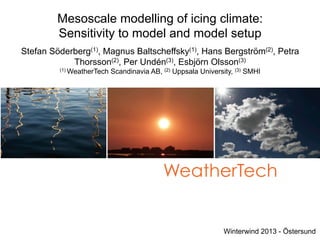 Mesoscale modelling of icing climate:
         Sensitivity to model and model setup
Stefan Söderberg(1), Magnus Baltscheffsky(1), Hans Bergström(2), Petra
            Thorsson(2), Per Undén(3), Esbjörn Olsson(3)
         (1) WeatherTech   Scandinavia AB, (2) Uppsala University, (3) SMHI




                                           WeatherTech


                                                               Winterwind 2013 - Östersund
 