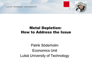 Metal Depletion:
How to Address the Issue


      Patrik Söderholm
       Economics Unit
Luleå University of Technology
 