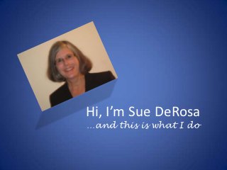 Hi, I’m Sue DeRosa
…and this is what I do
 