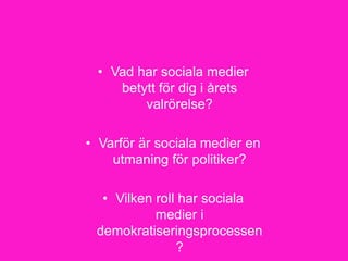 35
• Vad har sociala medier
betytt för dig i årets
valrörelse?
• Varför är sociala medier en
utmaning för politiker?
• Vilken roll har sociala
medier i
demokratiseringsprocessen
?
 