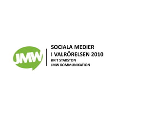 SOCIALA MEDIER
I VALRÖRELSEN 2010
BRIT STAKSTON
JMW KOMMUNIKATION
 