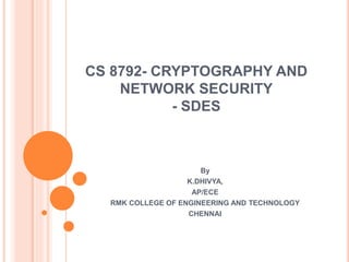 CS 8792- CRYPTOGRAPHY AND
NETWORK SECURITY
- SDES
By
K.DHIVYA,
AP/ECE
RMK COLLEGE OF ENGINEERING AND TECHNOLOGY
CHENNAI
 