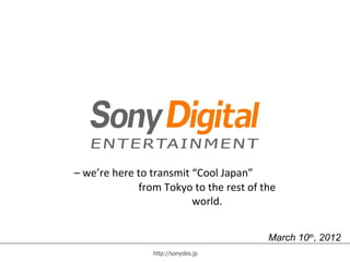 – we’re here to transmit “Cool Japan”
             from Tokyo to the rest of the
                         world.


                                        March 10th, 2012
                http://sonydes.jp                      1
 