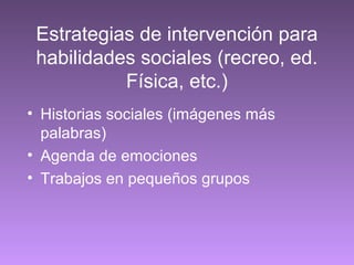 Estrategias de intervención para
habilidades sociales (recreo, ed.
Física, etc.)
• Historias sociales (imágenes más
palabras)
• Agenda de emociones
• Trabajos en pequeños grupos
 