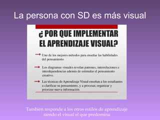 La persona con SD es más visual
También responde a los otros estilos de aprendizaje
siendo el visual el que predomina
 