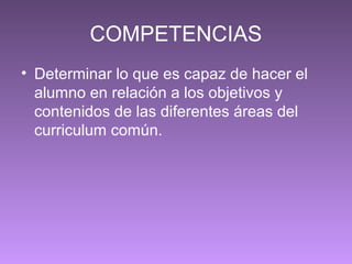 COMPETENCIAS
• Determinar lo que es capaz de hacer el
alumno en relación a los objetivos y
contenidos de las diferentes áreas del
curriculum común.
 