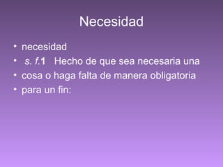Necesidad
• necesidad
• s. f.1  Hecho de que sea necesaria una
• cosa o haga falta de manera obligatoria
• para un fin:
 