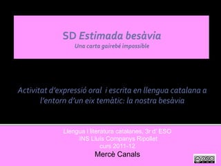 Activitat d’expressió oral i escrita en llengua catalana a
       l’entorn d’un eix temàtic: la nostra besàvia


             Llengua i literatura catalanes, 3r d’ ESO
                  INS Lluís Companys Ripollet
                            curs 2011-12
                        Mercè Canals
 