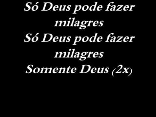 Só Deus pode fazer
milagres
Só Deus pode fazer
milagres
Somente Deus (2x)
 