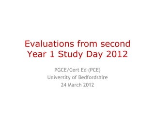 Evaluations from second
Year 1 Study Day 2012
       PGCE/Cert Ed (PCE)
    University of Bedfordshire
         24 March 2012
 