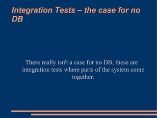 Integration Tests – the case for no DB <ul><ul><li>There really isn't a case for no DB, these are integration tests where ...