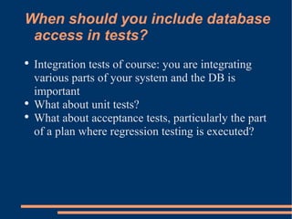 When should you include database access in tests? <ul><li>Integration tests of course: you are integrating various parts o...