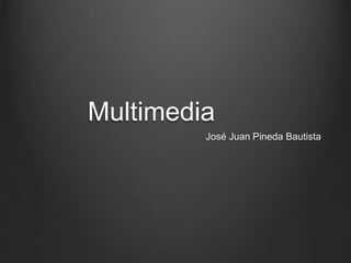 Multimedia 
José Juan Pineda Bautista 
 