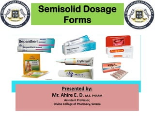 Semisolid Dosage
Forms
Presented by:
Mr. Ahire E. D. M.S. PHARM
Assistant Professor,
Divine Collage of Pharmacy, Satana
 