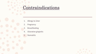 Contraindications
1. Allergy to silver
2. Pregnancy
3. Breastfeeding
4. Ulcerative gingivitis
5. Stomatitis
 